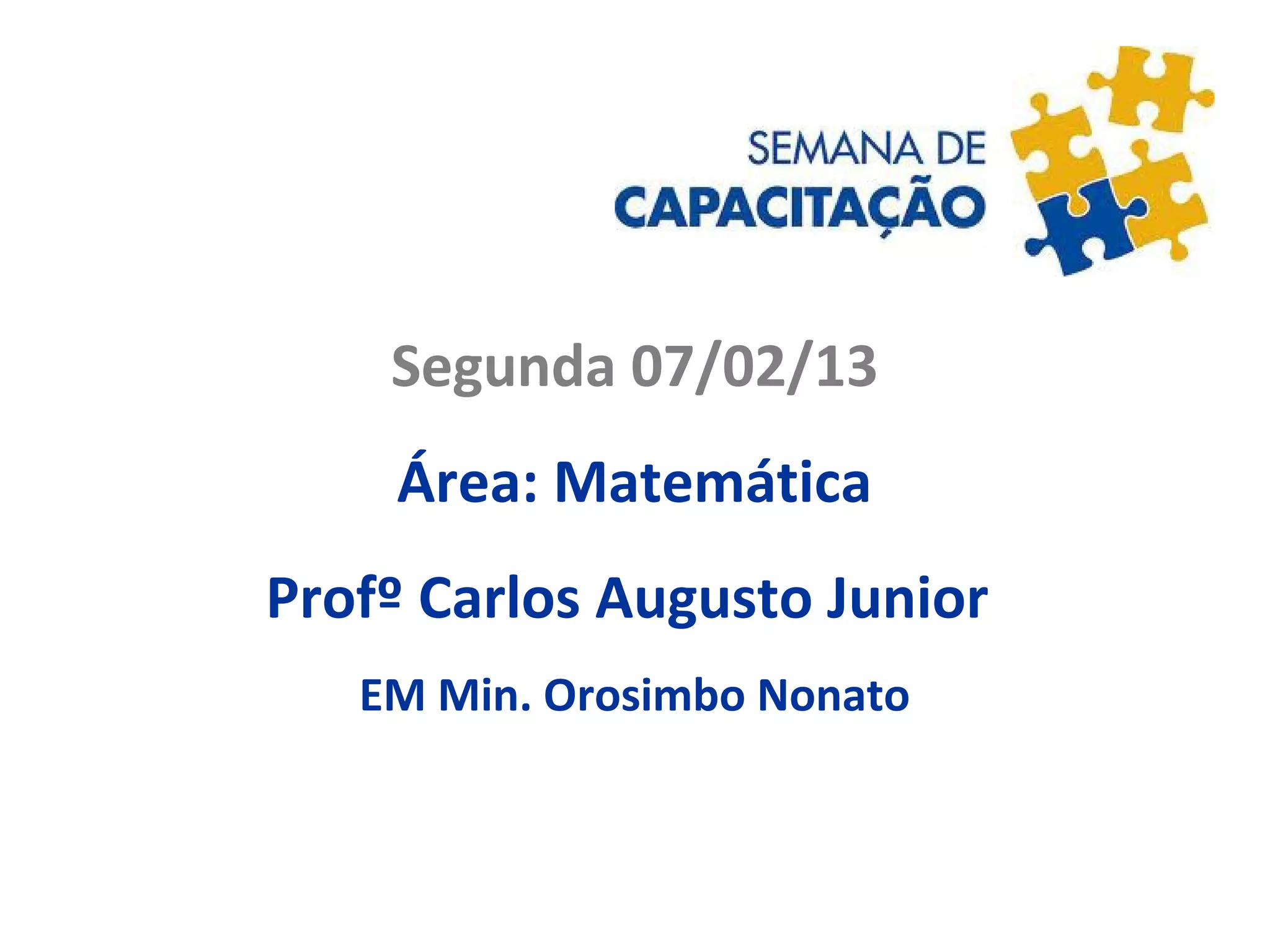 Segunda 07/02/13
Área: Matemática
Profº Carlos Augusto Junior
EM Min. Orosimbo Nonato