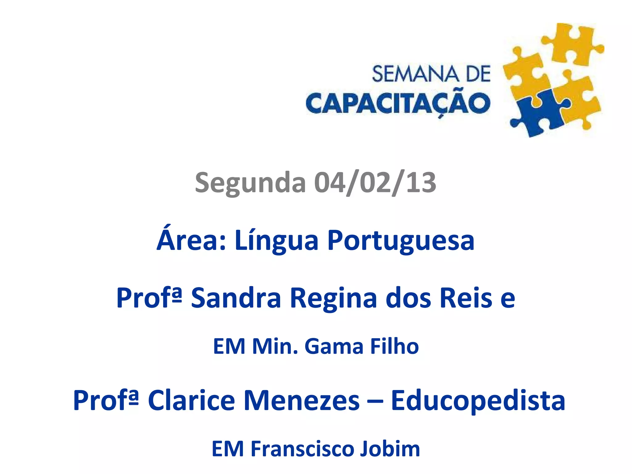 Segunda 04/02/13
Área: Língua Portuguesa
Profª Sandra Regina dos Reis e
EM Min. Gama Filho
Profª Clarice Menezes – Educopedista
EM Franscisco Jobim
