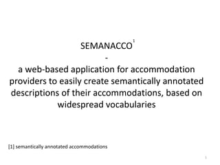 SEMANACCO
-
a web-based application for accommodation
providers to easily create semantically annotated
descriptions of their accommodations, based on
widespread vocabularies
[1] semantically annotated accommodations
1
1
 