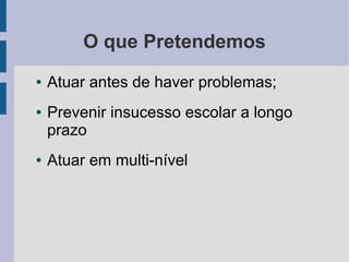 O que Pretendemos
● Atuar antes de haver problemas;
● Prevenir insucesso escolar a longo
prazo
● Atuar em multi-nível
 