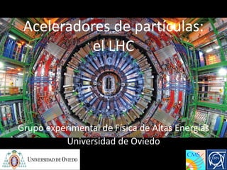 Experiment at the LHC
 Aceleradores de partículas:
          el LHC



Grupo experimental de Física de Altas Energías
          Universidad de Oviedo
           Images of Assembly and Installation
 