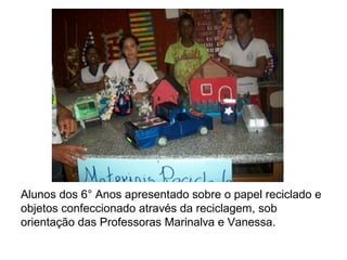 Alunos dos 6° Anos apresentado sobre o papel reciclado e
objetos confeccionado através da reciclagem, sob
orientação das Professoras Marinalva e Vanessa.
 