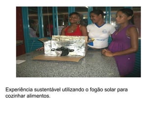 Experiência sustentável utilizando o fogão solar para
cozinhar alimentos.
 
