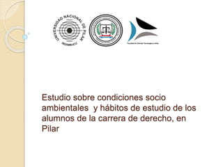 Estudio sobre condiciones socio
ambientales y hábitos de estudio de los
alumnos de la carrera de derecho, en
Pilar
 