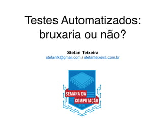 Testes Automatizados:
bruxaria ou não?
Stefan Teixeira
stefanfk@gmail.com / stefanteixeira.com.br
 