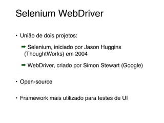 Selenium WebDriver
• União de dois projetos:
➡ Selenium, iniciado por Jason Huggins
(ThoughtWorks) em 2004
➡ WebDriver, criado por Simon Stewart (Google)
• Open-source
• Framework mais utilizado para testes de UI
 