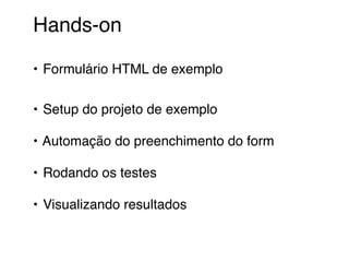 Hands-on
• Formulário HTML de exemplo
• Setup do projeto de exemplo
• Automação do preenchimento do form
• Rodando os testes
• Visualizando resultados
 