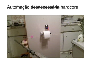 Automação desnecessária hardcore
 