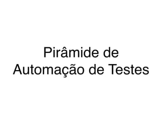 Pirâmide de
Automação de Testes
 