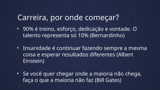 Carreira, por onde começar?
• 90% é treino, esforço, dedicação e vontade. O
talento representa só 10% (Bernardinho)
• Insa...