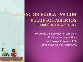 Portafolio de presentación semana 4
Movilización de prácticas
educativas abiertas con REA
Erika Paola Vidales Moctezuma
 
