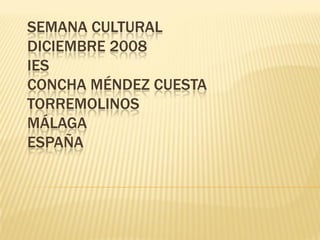 SEMANA CULTURAL
DICIEMBRE 2008
IES
CONCHA MÉNDEZ CUESTA
TORREMOLINOS
MÁLAGA
ESPAÑA
 