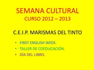 SEMANA CULTURAL
CURSO 2012 – 2013
C.E.I.P. MARISMAS DEL TINTO
• FIRST ENGLISH WEEK.
• TALLER DE COEDUCACIÓN.
• DÍA DEL LIBRO.
 