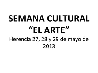 SEMANA CULTURAL
“EL ARTE”
Herencia 27, 28 y 29 de mayo de
2013
 