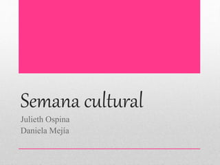 Semana cultural 
Julieth Ospina 
Daniela Mejía 
 