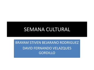 SEMANA CULTURAL 
BRAYAM STIVEN BEJARANO RODRIGUEZ 
DAVID FERNANDO VELAZQUES 
GORDILLO 
 
