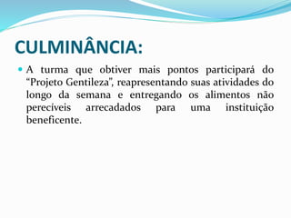 CULMINÂNCIA:
 A turma que obtiver mais pontos participará do
“Projeto Gentileza”, reapresentando suas atividades do
longo da semana e entregando os alimentos não
perecíveis arrecadados para uma instituição
beneficente.
 