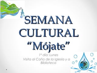 SEMANASEMANA
CULTURALCULTURAL
“Mójate”“Mójate”
1º día: Lunes
Visita al Caño de la Iglesia y a la
Biblioteca
 