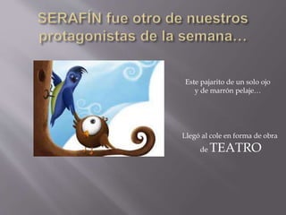 Este pajarito de un solo ojo
y de marrón pelaje…
Llegó al cole en forma de obra
de TEATRO
 