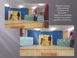 Muchos ensayos,
fabricación de
disfraces y de
decorados…
Dejaron un resultado
exitoso, que gustó a
grandes y pequeños.
 