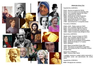 PROGRAMAÇÃO
Segunda-feira (16/09/2013)
07h30 - Abertura na quadra do CMCB;
07h30 – Vovô vai à escola (Ceará Sporting club)
07h30 – Nave (caminhão adaptado da Coelce)
08h30 – Conferência das camisas;
09h00 – Realização das tarefas de gincanas;
10h00 – Formação “humana” de valores
13h30 - Apresentação do mural dos valores;
15h00 – Realização de Quiz (1ª e 2ª rodadas)
17h00 – Apresentação da 1ª coreografia (Gama)
Terça-feira (17/09/2013)
07h00 e 12h30 – Ônibus saindo do CMCB
07h30 – Nave (caminhão adaptado da Coelce)
08h00 – Esquete do grupo Alfa (Cuca Barra)
13h00 – Esquete do grupo Beta (Dragão do Mar);
16h00 – Esquete do grupo Gama (Dragão do Mar)
Quarta-feira (18/09/2013)
Manhã e tarde - Doação de sangue no CMCB
07h30 – Nave (caminhão adaptado da Coelce)
07h30 – TRE (emissão de título de eleitor)
07h30 – Desfile das personalidades da humanidade;
09h00 – Realização de Quiz (3ª e 4ª rodadas)
10h30 - Dublagem
13h30 - Dança coreografada (Grupo Alfa)
14h30 – Duas danças coreografadas (Grupo Beta)
16h30 – Apresentação das duas coreografias restantes
(Grupo Gama)
Quinta-feira (19/08/2013)
18h00 – Concurso Miss CMCB
A qualquer momento as equipes podem surpreender a
comunidade escolar com apresentações das tarefas
extras.
Segunda-feira (23/09/2013)
09h00 - Divulgação dos resultados;
 