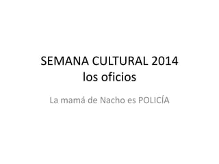 SEMANA CULTURAL 2014
los oficios
La mamá de Nacho es POLICÍA
 