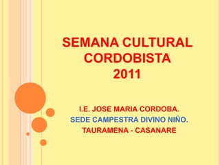 SEMANA CULTURAL
  CORDOBISTA
     2011

  I.E. JOSE MARIA CORDOBA.
SEDE CAMPESTRA DIVINO NIÑO.
   TAURAMENA - CASANARE
 