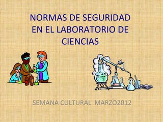 NORMAS DE SEGURIDAD
EN EL LABORATORIO DE
       CIENCIAS




SEMANA CULTURAL MARZO2012
 