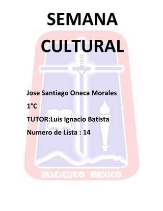 SEMANA
CULTURAL
Jose Santiago Oneca Morales
1°C
TUTOR:Luis Ignacio Batista
Numero de Lista : 14

 