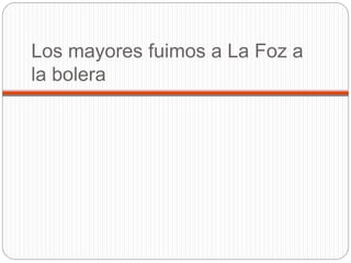 Los mayores fuimos a La Foz a
la bolera
 