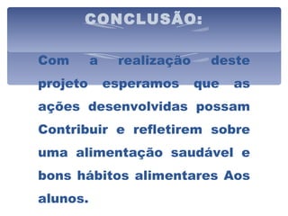 CONCLUSÃO:   Com a realização deste projeto esperamos que as ações desenvolvidas possam Contribuir e refletirem sobre uma alimentação saudável e bons hábitos alimentares Aos alunos. 