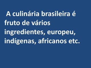    A culinária brasileira é fruto de vários ingredientes, europeu, indígenas, africanos etc. 
