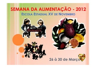 SEMANA DA ALIMENTAÇÃO - 2012
   ESCOLA ESTADUAL XV DE NOVEMBRO




                  26 à 30 de Março
 