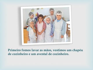 Primeiro fomos lavar as mãos, vestimos um chapéu de cozinheiro e um avental de cozinheiro.  