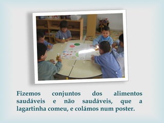Fizemos conjuntos dos alimentos saudáveis e não saudáveis, que a lagartinha comeu, e colámos num poster. 