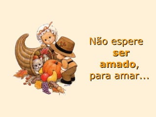 Não espere  ser amado , para amar... 