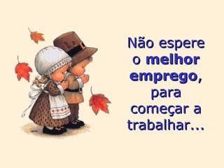 Não espere o  melhor   emprego , para começar a trabalhar... 