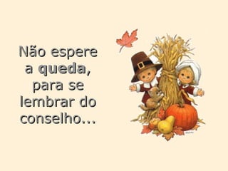 Não espere a  queda , para se lembrar do conselho... 