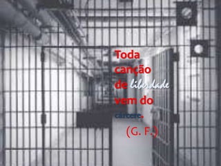 Toda
canção
de liberdade
vem do
cárcere.
(G. F.)
 