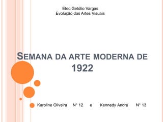 Etec Getúlio Vargas
             Evolução das Artes Visuais




SEMANA DA ARTE MODERNA DE
          1922


   Karoline Oliveira   N° 12   e    Kennedy André   N° 13
 
