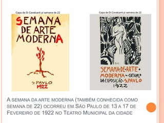 Capa de Di Cavalcanti p/ semana de 22   Capa de Di Cavalcanti p/ semana de 22




A SEMANA DA ARTE MODERNA (TAMBÉM CONHECIDA COMO
SEMANA DE 22) OCORREU EM SÃO PAULO DE 13 A 17 DE
FEVEREIRO DE 1922 NO TEATRO MUNICIPAL DA CIDADE
 