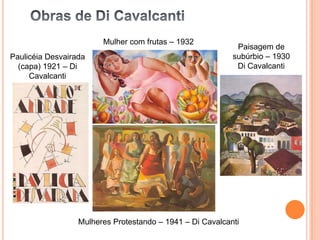 Mulher com frutas – 1932
                                                            Paisagem de
Paulicéia Desvairada                                       subúrbio – 1930
  (capa) 1921 – Di                                          Di Cavalcanti
     Cavalcanti




                  Mulheres Protestando – 1941 – Di Cavalcanti
 
