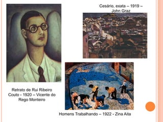 Cesário, exata – 1919 –
                                                      John Graz




 Retrato de Rui Ribeiro
Couto - 1920 – Vicente do
     Rego Monteiro


                            Homens Trabalhando – 1922 - Zina Aita
 