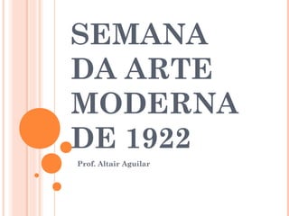 SEMANA 
DA ARTE 
MODERNA 
DE 1922 
Prof. Altair Aguilar 
 