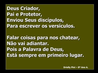 Deus Criador, Pai e Protetor, Enviou Seus discípulos, Para escrever os versículos. Falar coisas para nos chatear, Não vai adiantar. Pois a Palavra de Deus, Está sempre em primeiro lugar. Drielly Pini – 8º Ano A. 