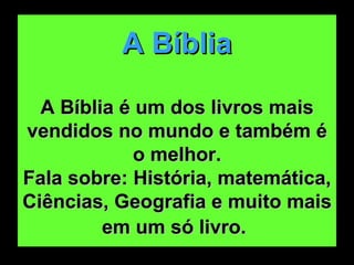A Bíblia A Bíblia é um dos livros mais vendidos no mundo e também é o melhor. Fala sobre: História, matemática, Ciências, Geografia e muito mais em um só livro.   