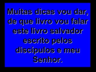 Muitas dicas vou dar, de que livro vou falar este livro salvador escrito pelos discípulos e meu Senhor. 