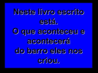 Neste livro escrito está. O que aconteceu e acontecerá do barro eles nos criou. 