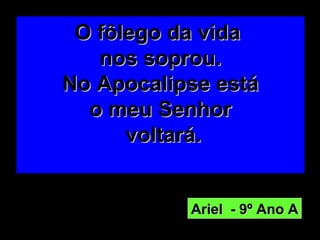 O fôlego da vida  nos soprou. No Apocalipse está o meu Senhor   voltará.   Ariel  - 9º Ano A 