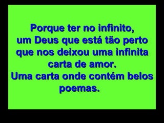 Porque ter no infinito, um Deus que está tão perto que nos deixou uma infinita carta de amor. Uma carta onde contém belos poemas.   